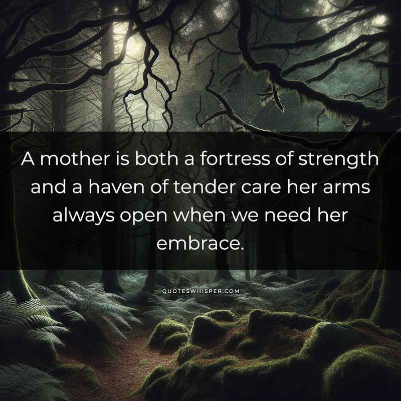 A mother is both a fortress of strength and a haven of tender care her arms always open when we need her embrace.