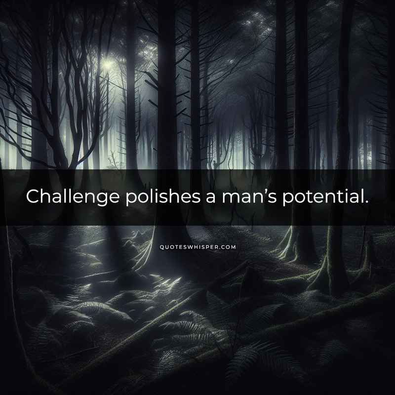 Challenge polishes a man’s potential.