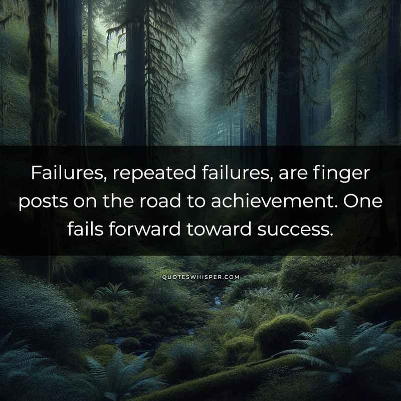 Failures, repeated failures, are finger posts on the road to achievement. One fails forward toward success.