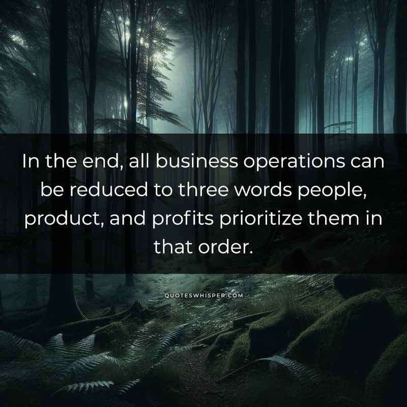 In the end, all business operations can be reduced to three words people, product, and profits prioritize them in that order.