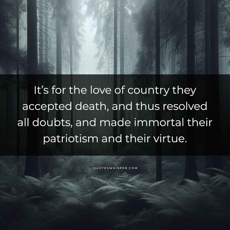 It’s for the love of country they accepted death, and thus resolved all doubts, and made immortal their patriotism and their virtue.