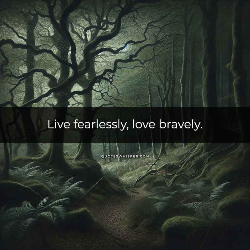Live fearlessly, love bravely.