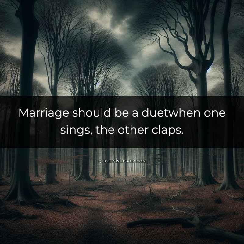 Marriage should be a duetwhen one sings, the other claps.
