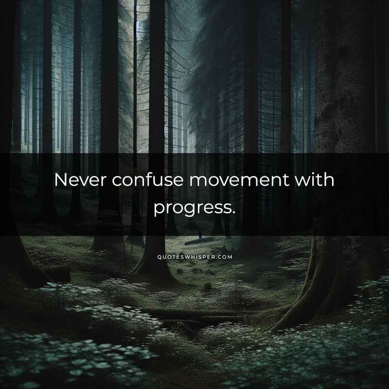 Never confuse movement with progress.
