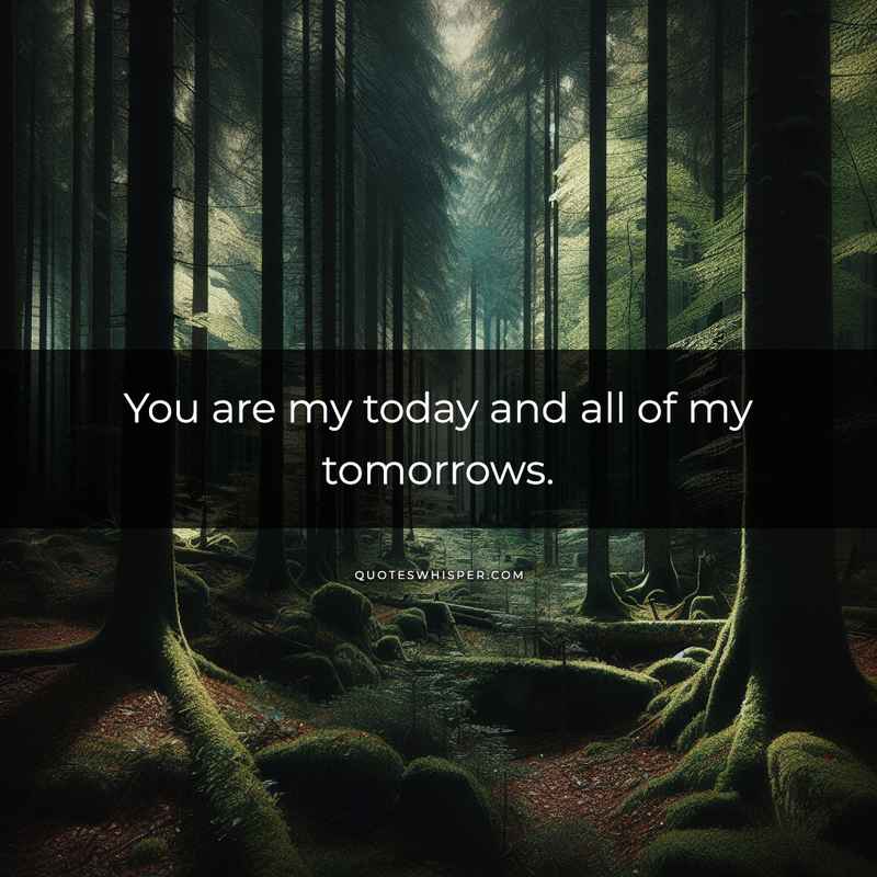 You are my today and all of my tomorrows.