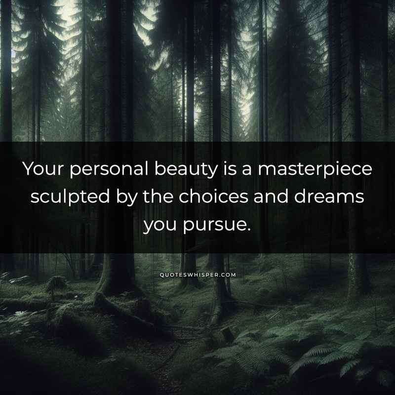 Your personal beauty is a masterpiece sculpted by the choices and dreams you pursue.