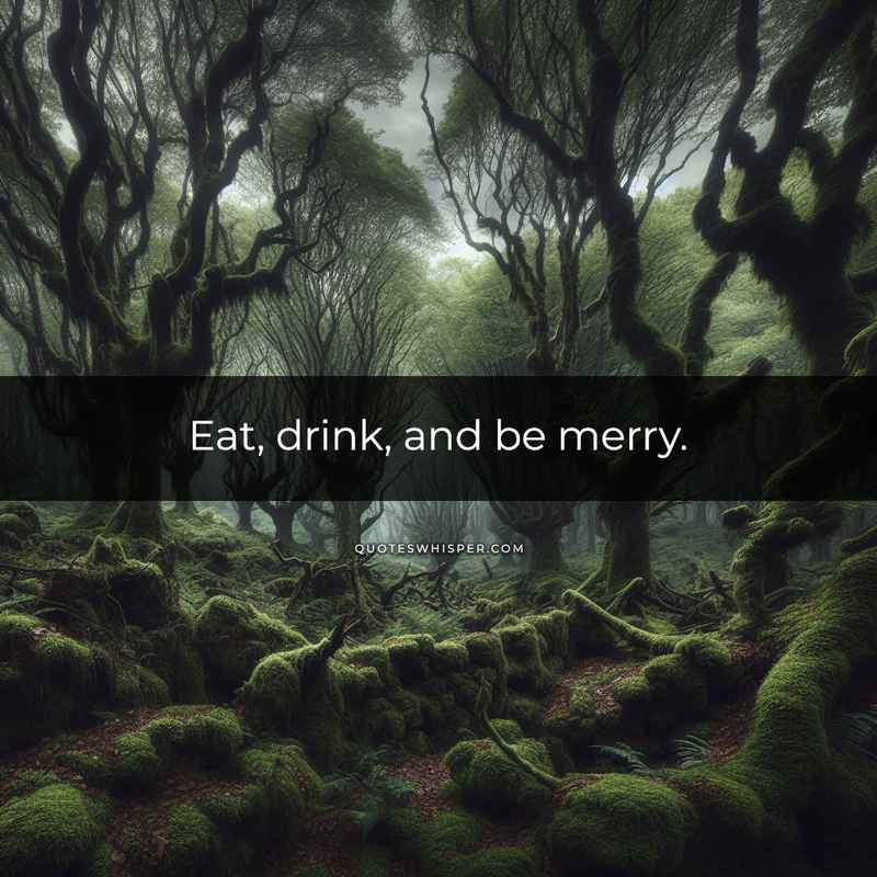Eat, drink, and be merry.