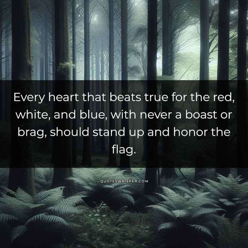 Every heart that beats true for the red, white, and blue, with never a boast or brag, should stand up and honor the flag.