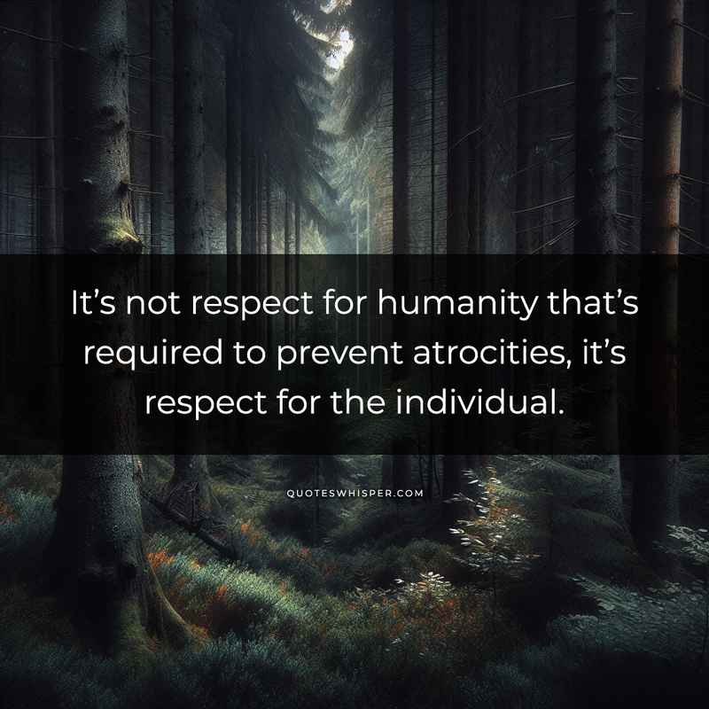 It’s not respect for humanity that’s required to prevent atrocities, it’s respect for the individual.