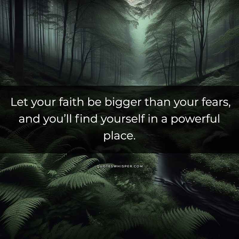 Let your faith be bigger than your fears, and you’ll find yourself in a powerful place.