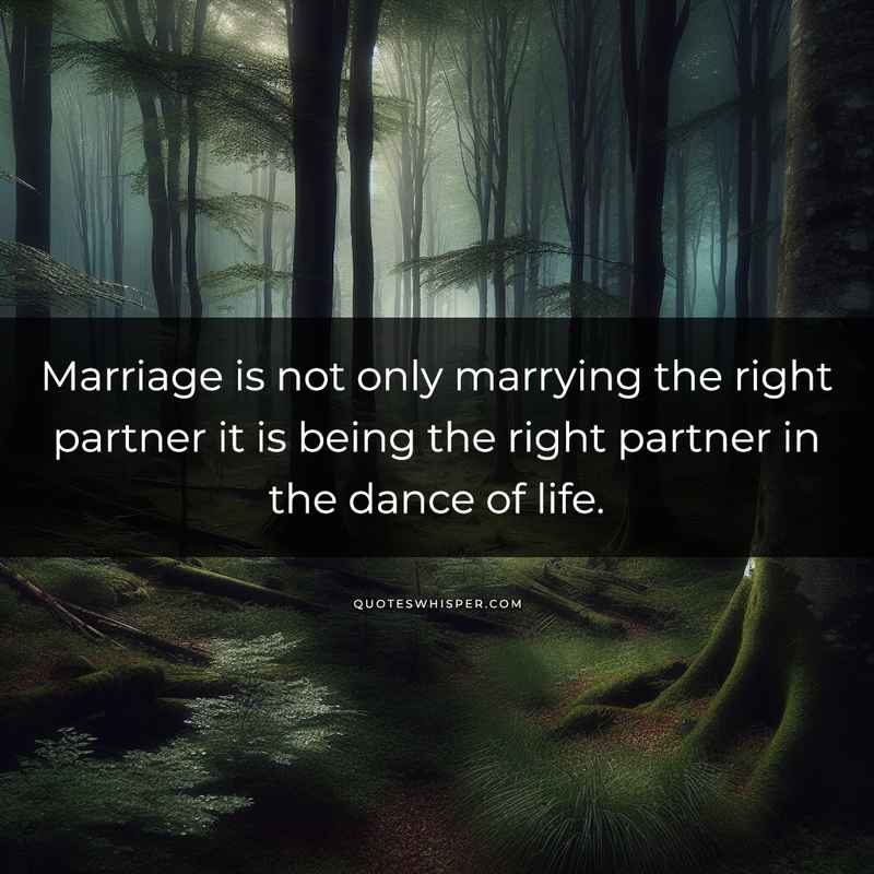 Marriage is not only marrying the right partner it is being the right partner in the dance of life.