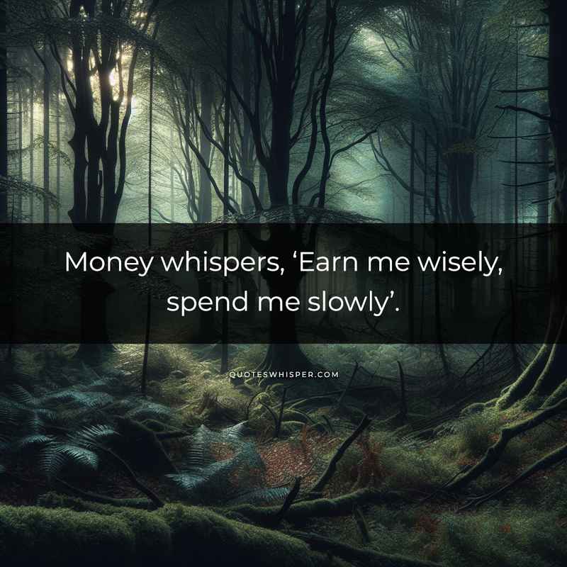 Money whispers, ‘Earn me wisely, spend me slowly’.