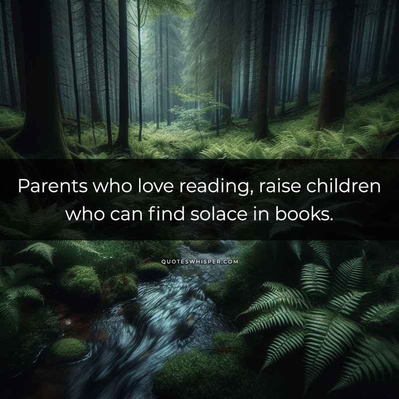 Parents who love reading, raise children who can find solace in books.