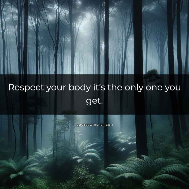 Respect your body it’s the only one you get.
