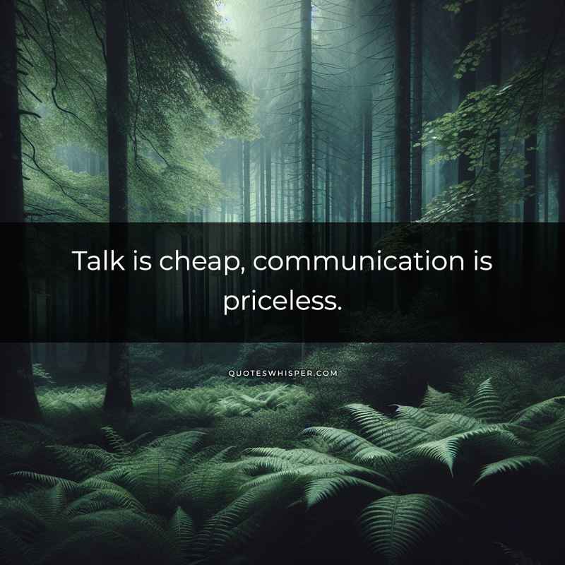 Talk is cheap, communication is priceless.