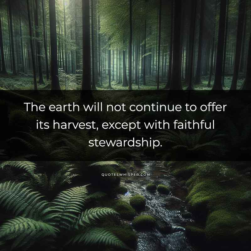 The earth will not continue to offer its harvest, except with faithful stewardship.