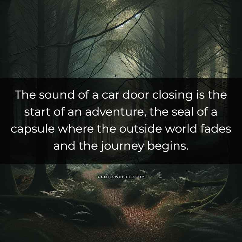 The sound of a car door closing is the start of an adventure, the seal of a capsule where the outside world fades and the journey begins.