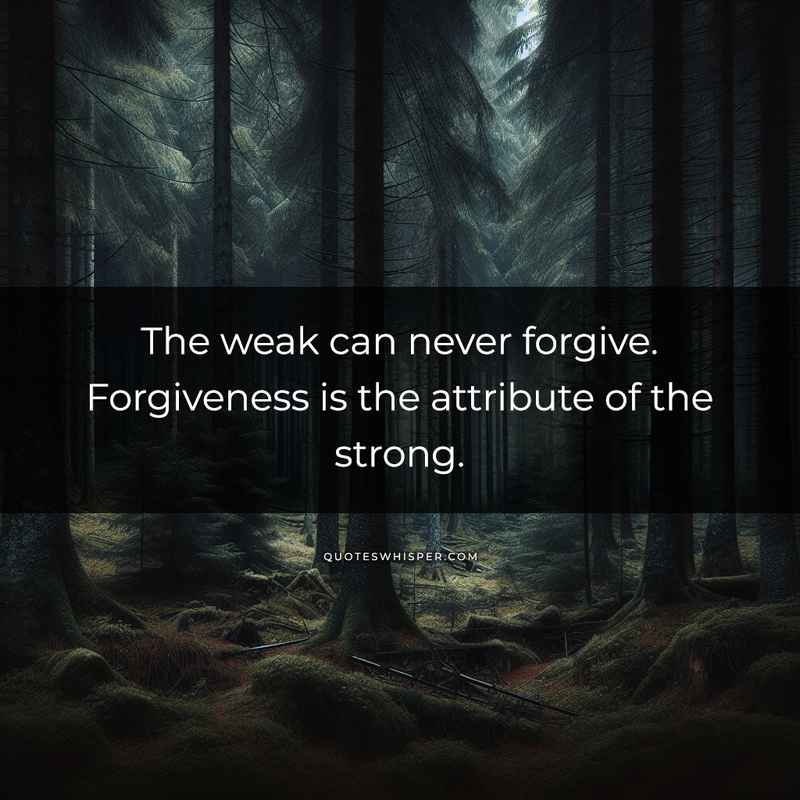 The weak can never forgive. Forgiveness is the attribute of the strong.