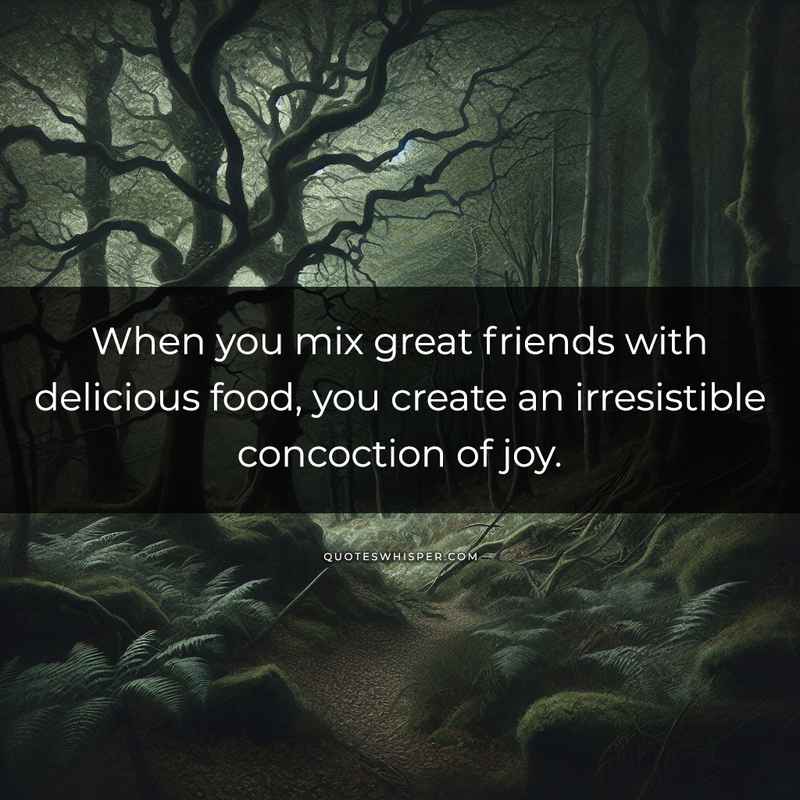 When you mix great friends with delicious food, you create an irresistible concoction of joy.