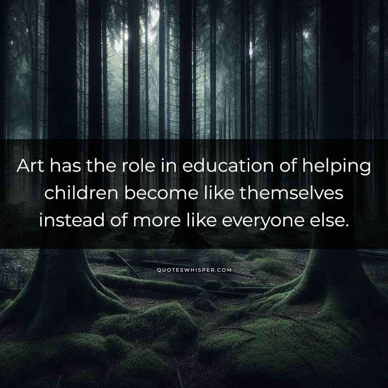 Art has the role in education of helping children become like themselves instead of more like everyone else.