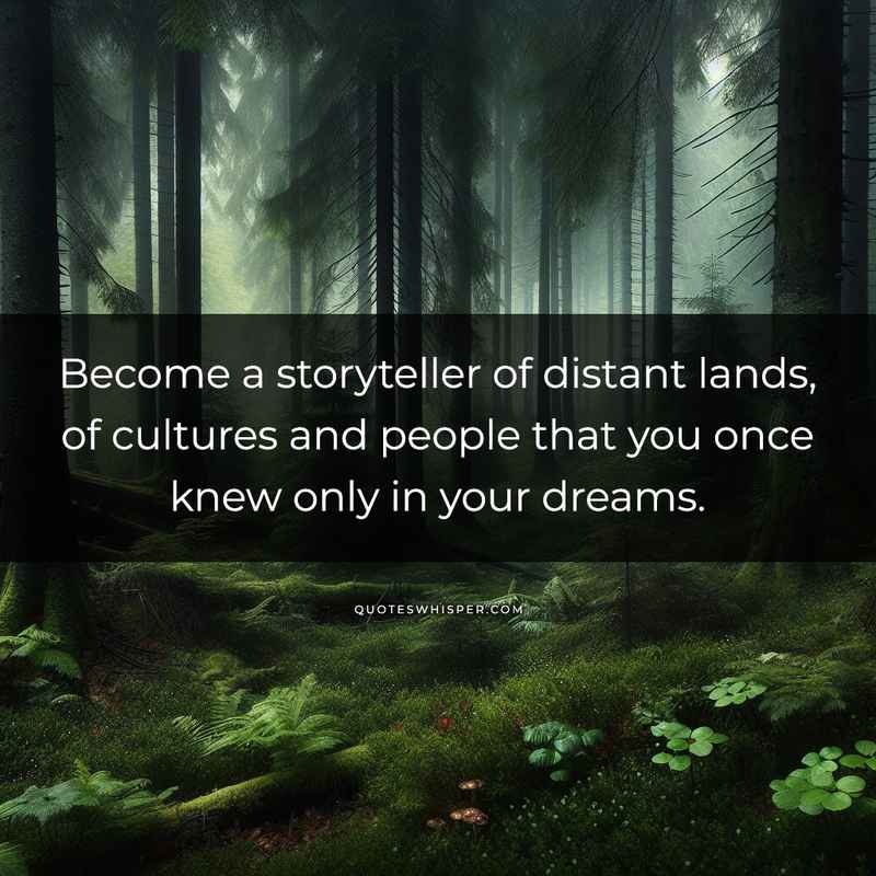 Become a storyteller of distant lands, of cultures and people that you once knew only in your dreams.