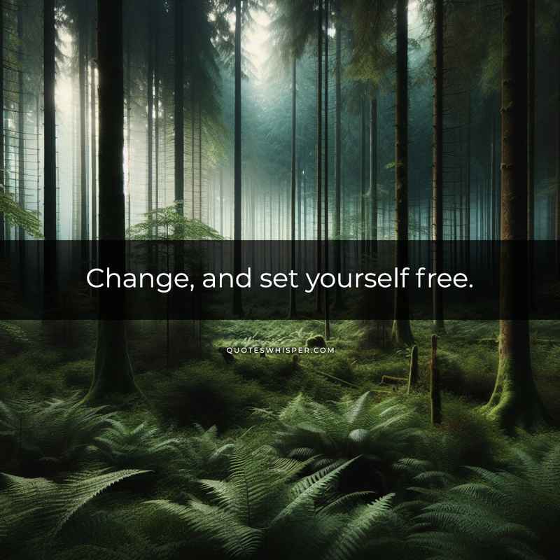 Change, and set yourself free.