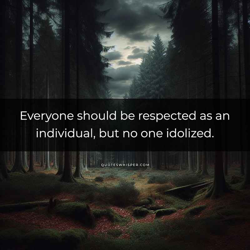 Everyone should be respected as an individual, but no one idolized.