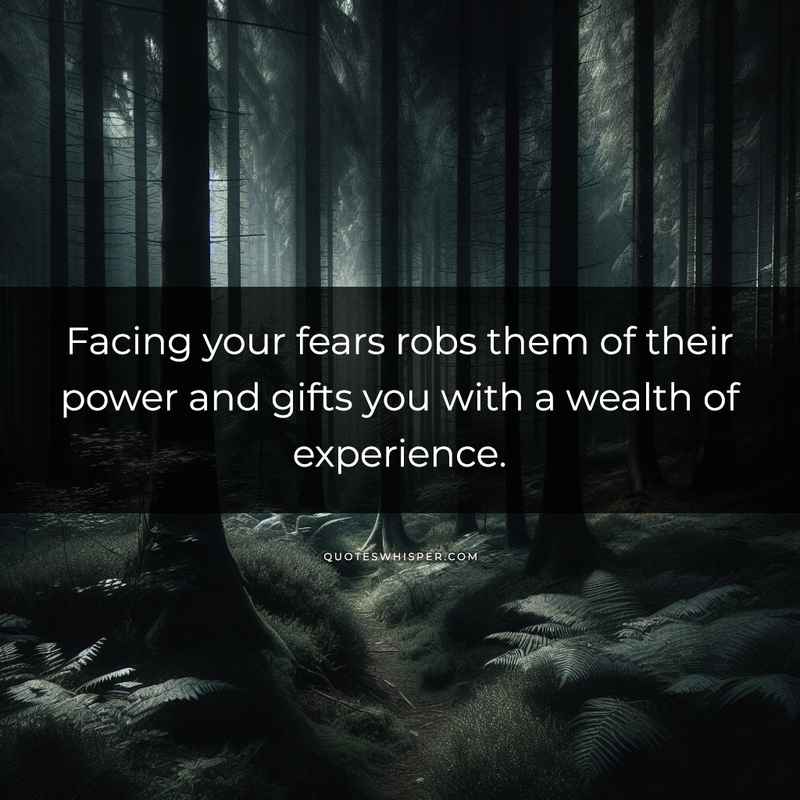 Facing your fears robs them of their power and gifts you with a wealth of experience.