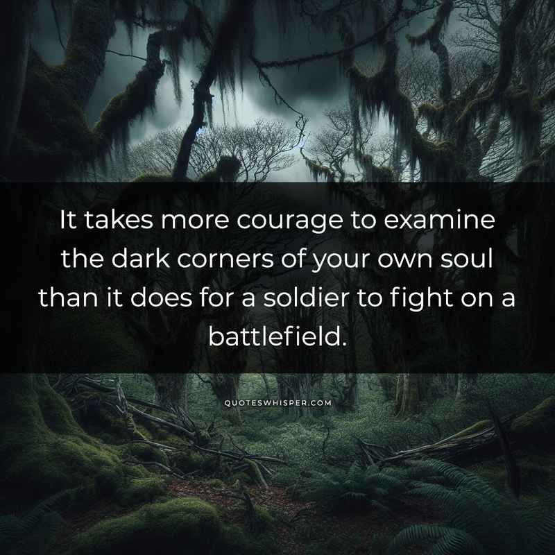 It takes more courage to examine the dark corners of your own soul than it does for a soldier to fight on a battlefield.