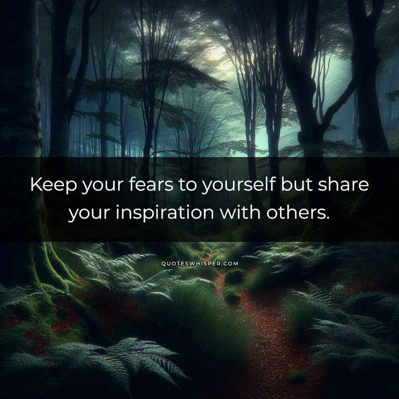 Keep your fears to yourself but share your inspiration with others.