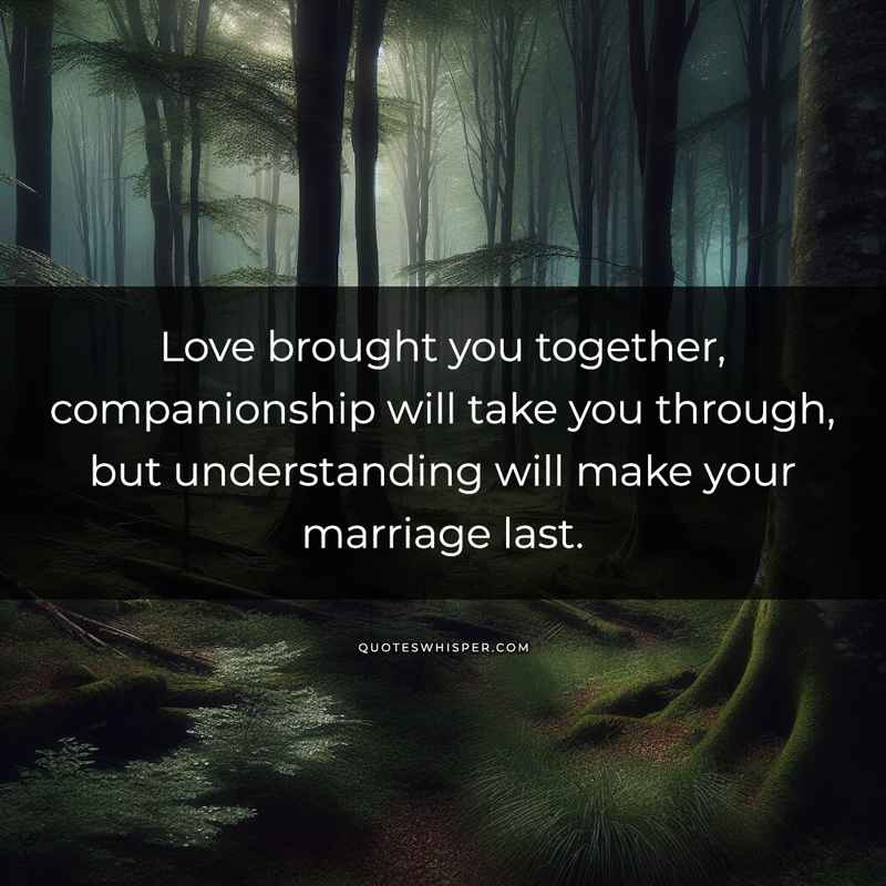 Love brought you together, companionship will take you through, but understanding will make your marriage last.