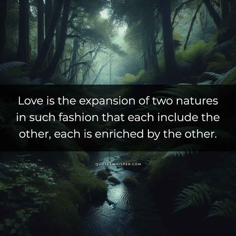 Love is the expansion of two natures in such fashion that each include the other, each is enriched by the other.