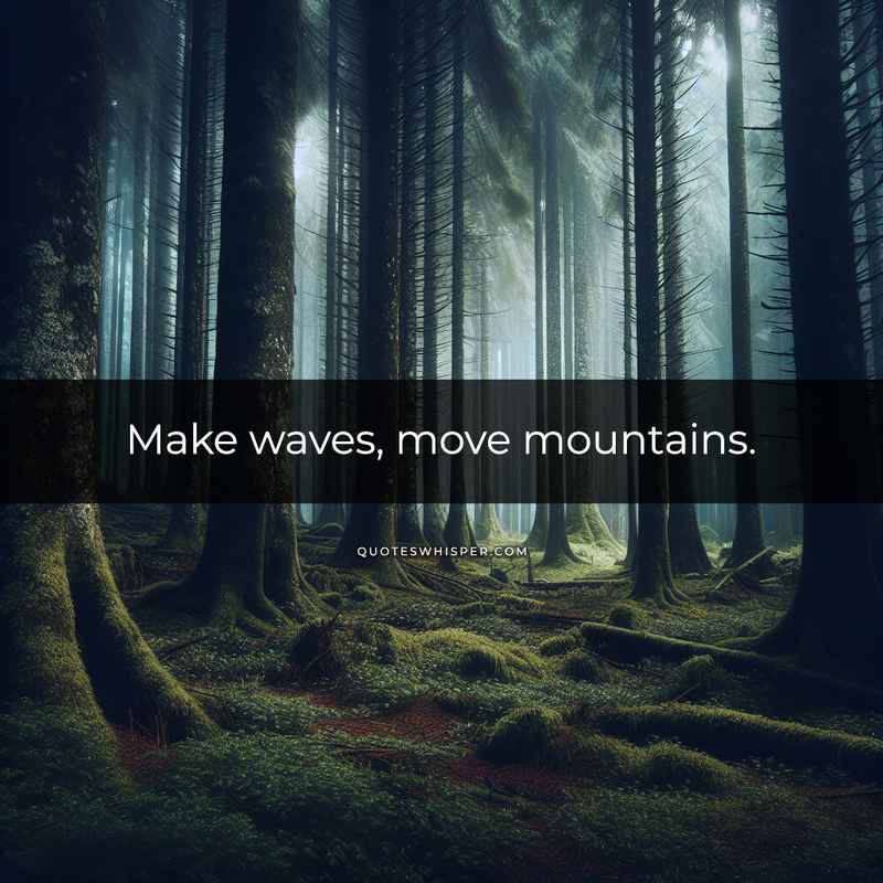 Make waves, move mountains.