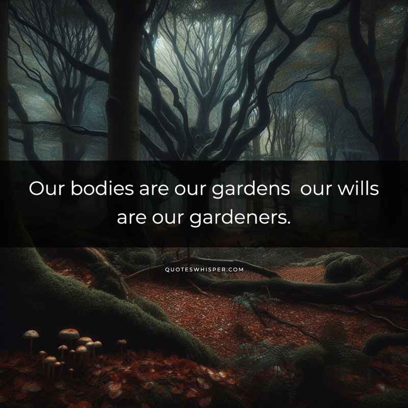 Our bodies are our gardens our wills are our gardeners.