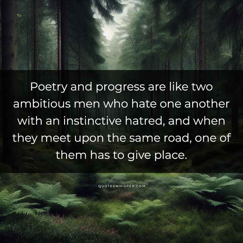 Poetry and progress are like two ambitious men who hate one another with an instinctive hatred, and when they meet upon the same road, one of them has to give place.