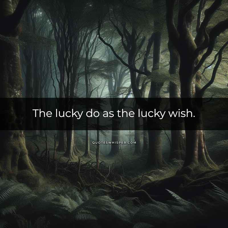 The lucky do as the lucky wish.