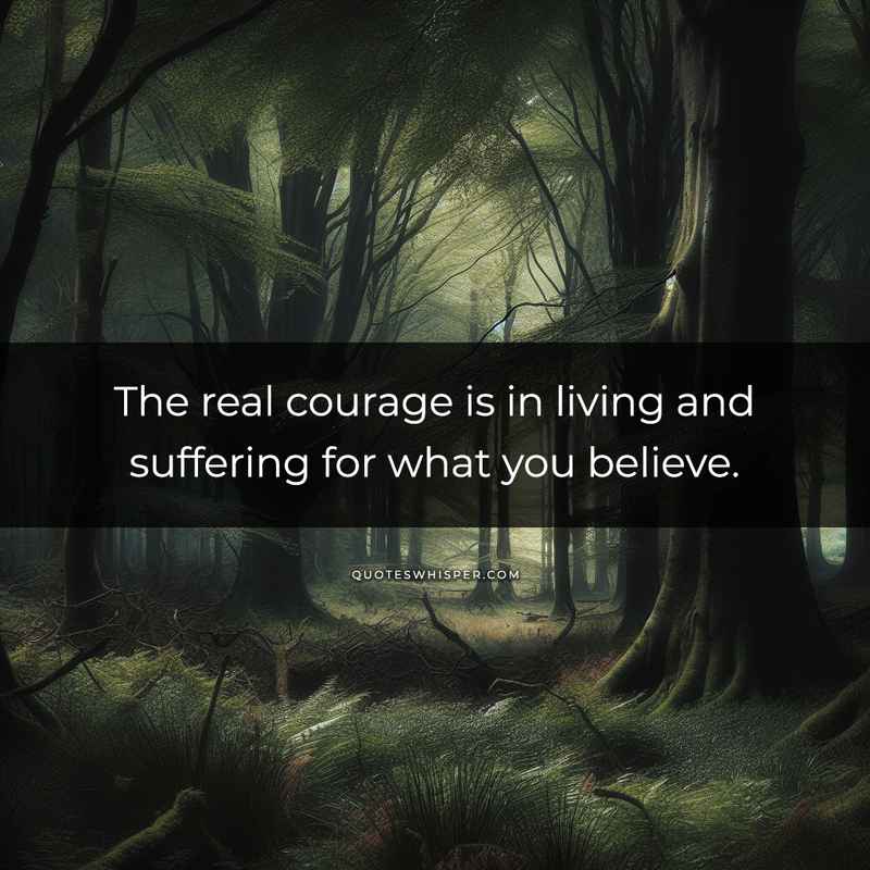 The real courage is in living and suffering for what you believe.
