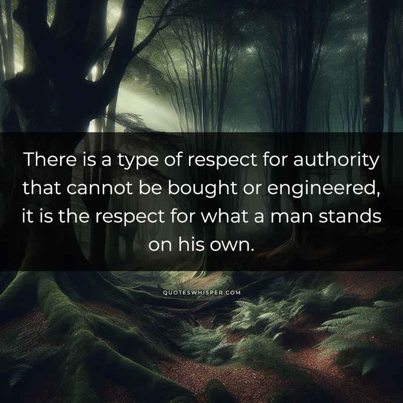 There is a type of respect for authority that cannot be bought or engineered, it is the respect for what a man stands on his own.