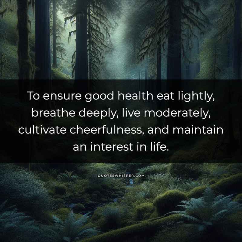 To ensure good health eat lightly, breathe deeply, live moderately, cultivate cheerfulness, and maintain an interest in life.