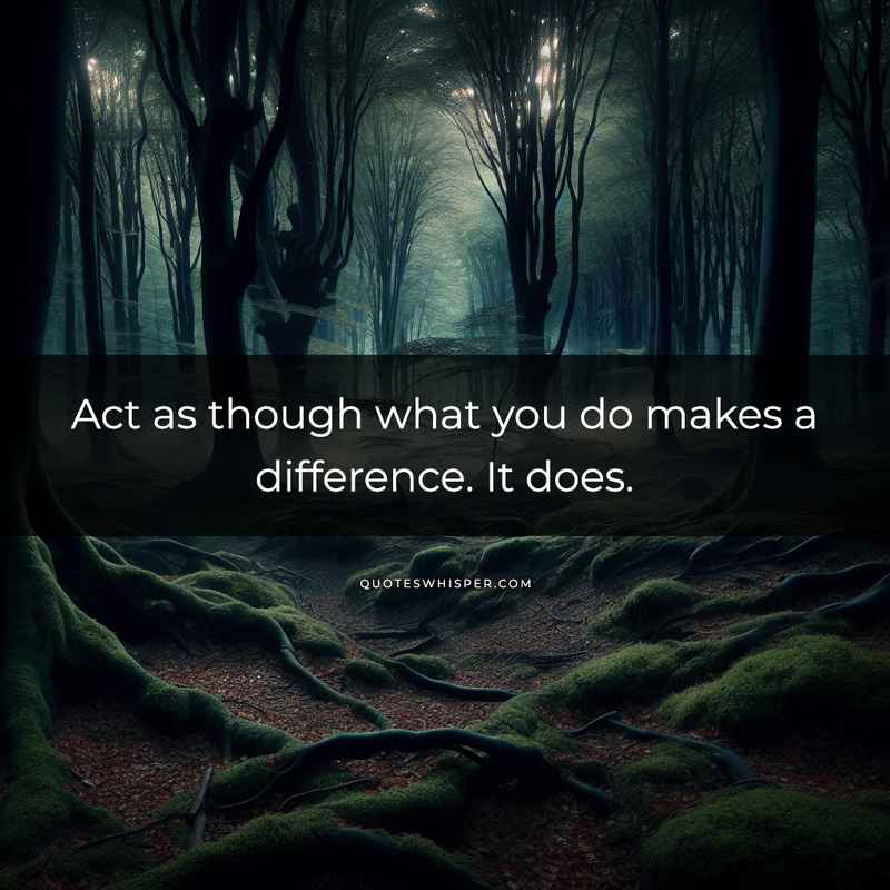Act as though what you do makes a difference. It does.