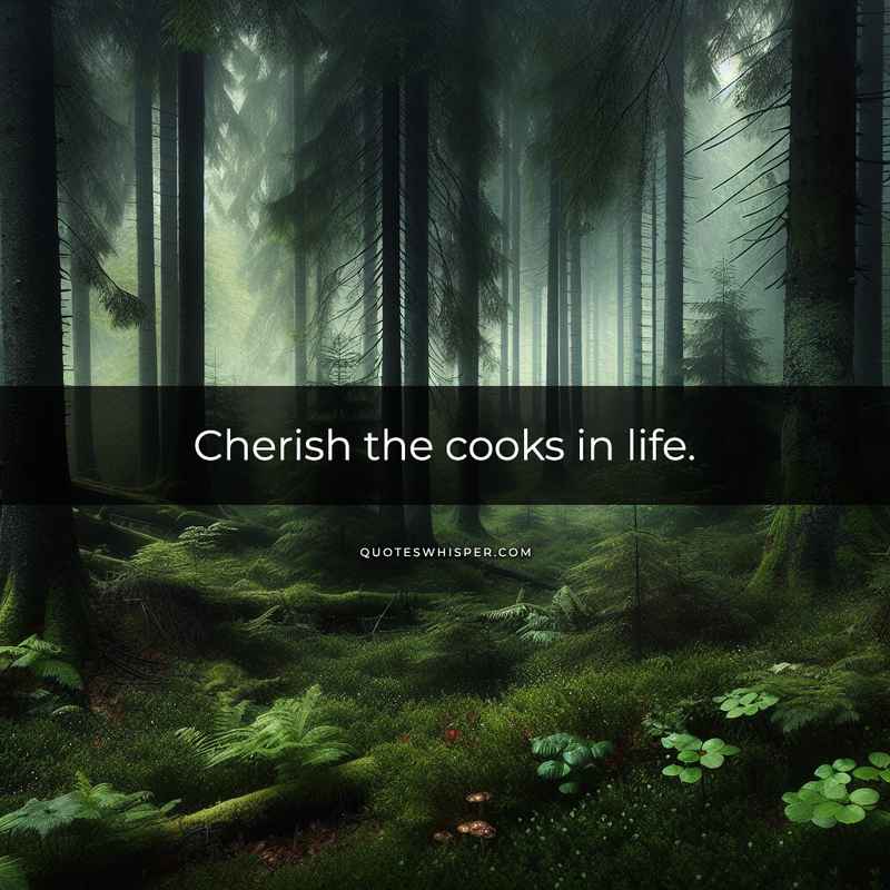 Cherish the cooks in life.