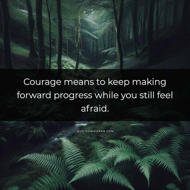 Courage means to keep making forward progress while you still feel afraid.