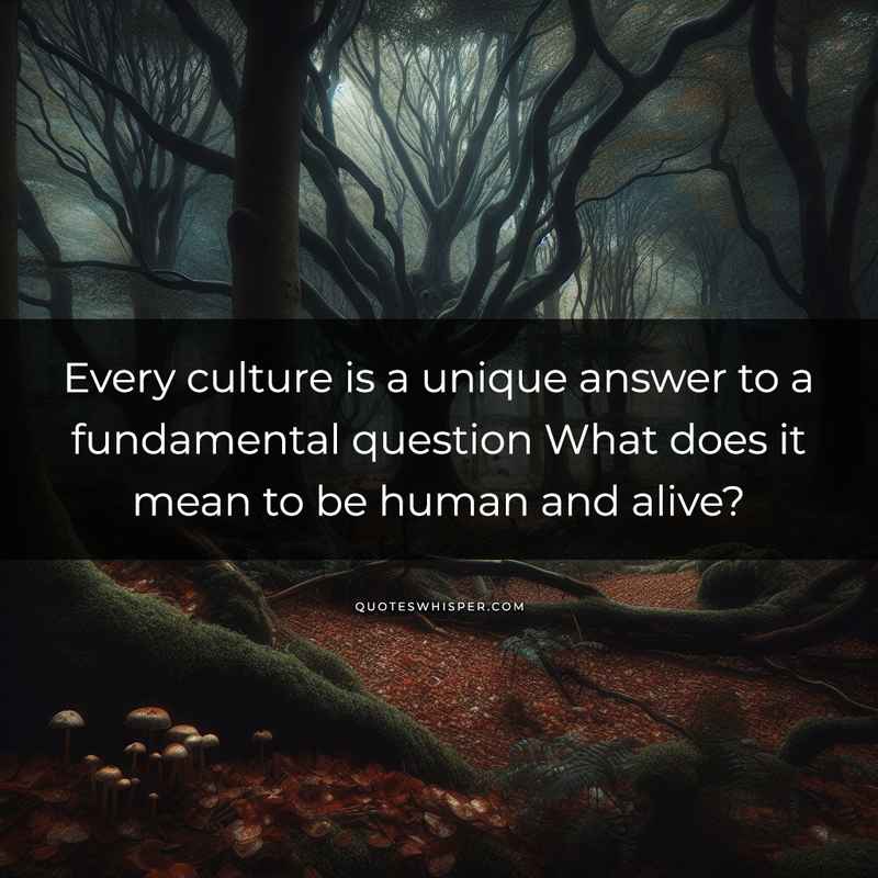 Every culture is a unique answer to a fundamental question What does it mean to be human and alive?