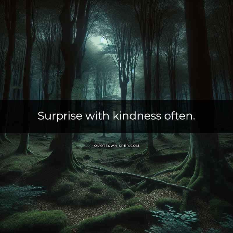 Surprise with kindness often.