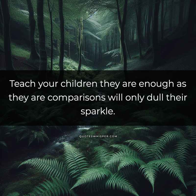 Teach your children they are enough as they are comparisons will only dull their sparkle.