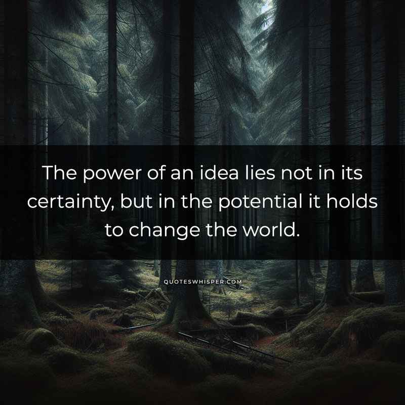 The power of an idea lies not in its certainty, but in the potential it holds to change the world.