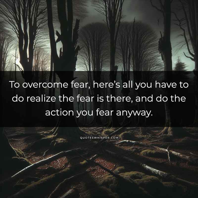To overcome fear, here’s all you have to do realize the fear is there, and do the action you fear anyway.