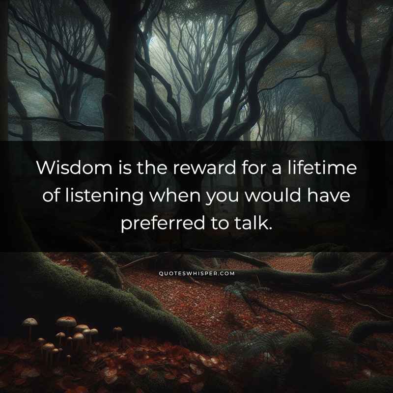 Wisdom is the reward for a lifetime of listening when you would have preferred to talk.