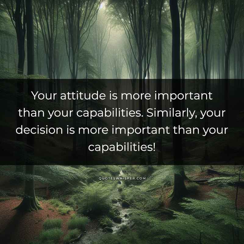 Your attitude is more important than your capabilities. Similarly, your decision is more important than your capabilities!
