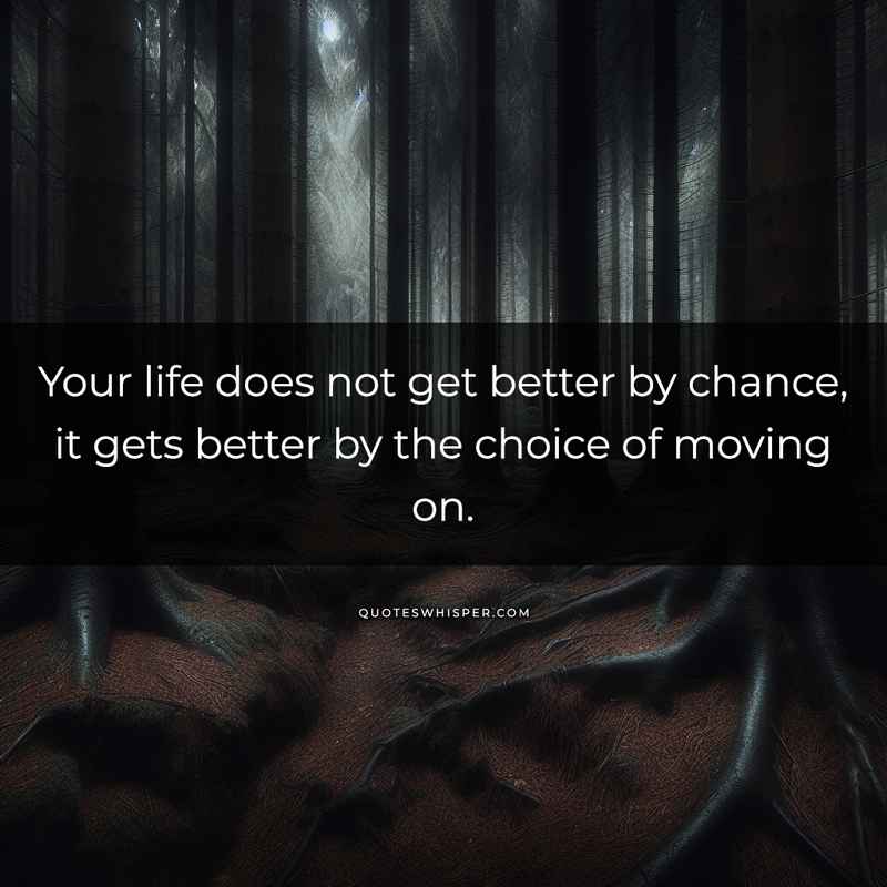 Your life does not get better by chance, it gets better by the choice of moving on.